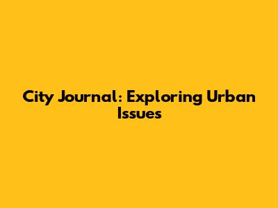 City Journal: Exploring Urban Issues