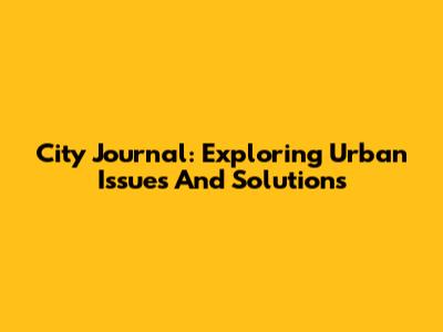 City Journal: Exploring Urban Issues And Solutions