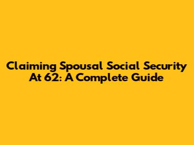 Claiming Spousal Social Security At 62: A Complete Guide