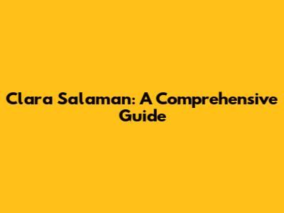 Clara Salaman: A Comprehensive Guide