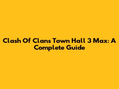 Clash Of Clans Town Hall 3 Max: A Complete Guide