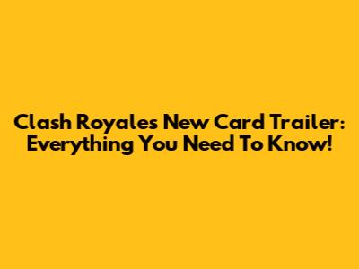 Clash Royale's New Card Trailer: Everything You Need To Know!
