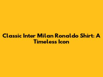 Classic Inter Milan Ronaldo Shirt: A Timeless Icon