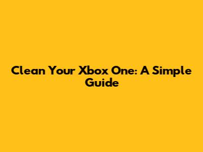 Clean Your Xbox One: A Simple Guide