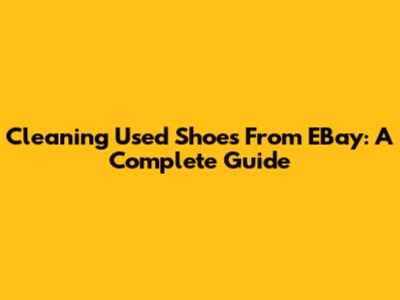 Cleaning Used Shoes From EBay: A Complete Guide