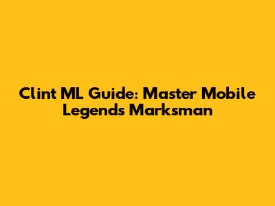 Clint ML Guide: Master Mobile Legends' Marksman