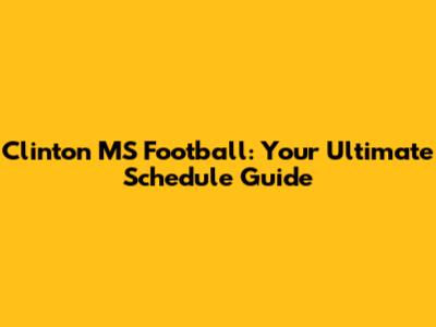 Clinton MS Football: Your Ultimate Schedule Guide