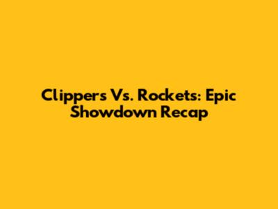 Clippers Vs. Rockets: Epic Showdown Recap