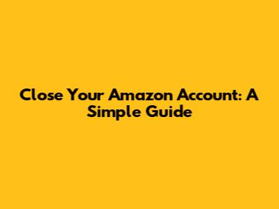 Close Your Amazon Account: A Simple Guide