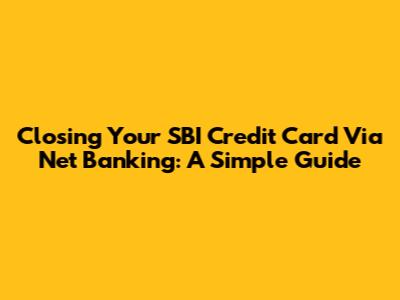 Closing Your SBI Credit Card Via Net Banking: A Simple Guide