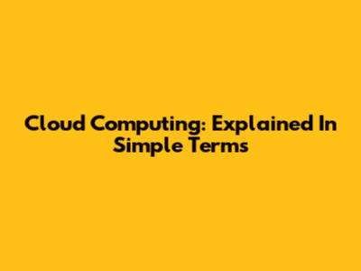 Cloud Computing: Explained In Simple Terms