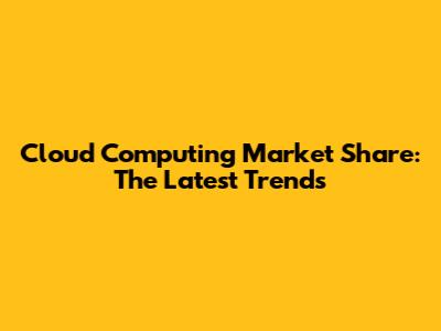 Cloud Computing Market Share: The Latest Trends