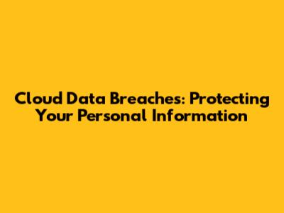 Cloud Data Breaches: Protecting Your Personal Information