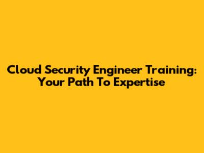 Cloud Security Engineer Training: Your Path To Expertise