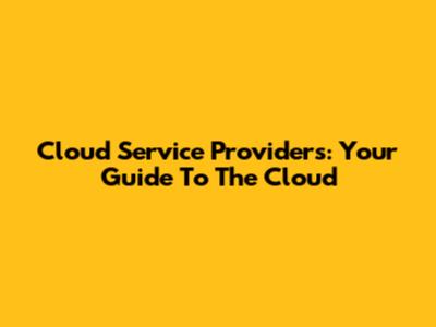 Cloud Service Providers: Your Guide To The Cloud