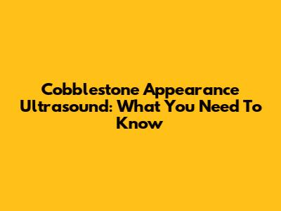 Cobblestone Appearance Ultrasound: What You Need To Know