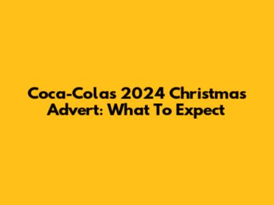 Coca-Cola's 2024 Christmas Advert: What To Expect