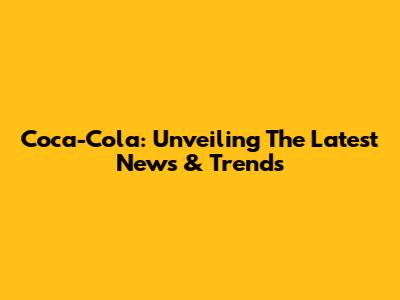 Coca-Cola: Unveiling The Latest News & Trends