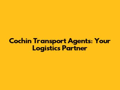 Cochin Transport Agents: Your Logistics Partner