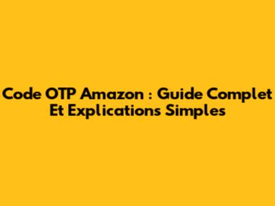 Code OTP Amazon : Guide Complet Et Explications Simples