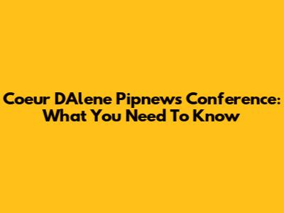 Coeur D'Alene Pipnews Conference: What You Need To Know