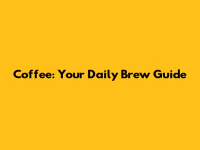 Coffee: Your Daily Brew Guide