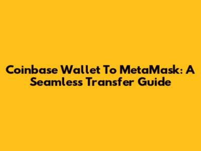 Coinbase Wallet To MetaMask: A Seamless Transfer Guide