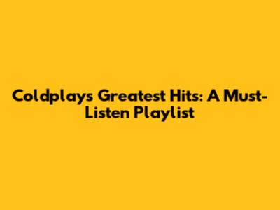 Coldplay's Greatest Hits: A Must-Listen Playlist