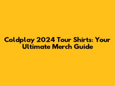 Coldplay 2024 Tour Shirts: Your Ultimate Merch Guide