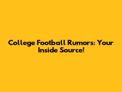 College Football Rumors: Your Inside Source!