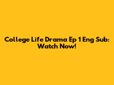 College Life Drama Ep 1 Eng Sub: Watch Now!