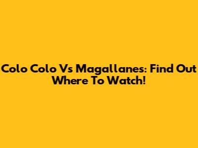 Colo Colo Vs Magallanes: Find Out Where To Watch!