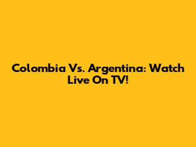 Colombia Vs. Argentina: Watch Live On TV!