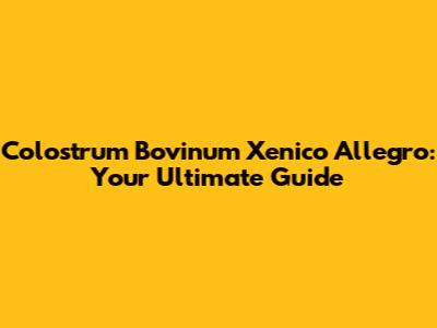 Colostrum Bovinum Xenico Allegro: Your Ultimate Guide
