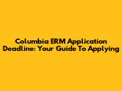 Columbia ERM Application Deadline: Your Guide To Applying