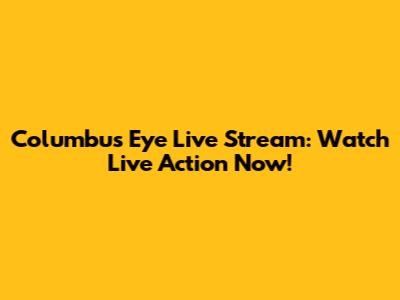 Columbus Eye Live Stream: Watch Live Action Now!