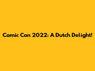 Comic Con 2022: A Dutch Delight!