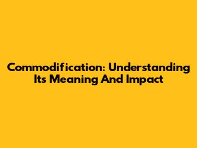 Commodification: Understanding Its Meaning And Impact
