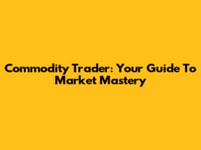Commodity Trader: Your Guide To Market Mastery