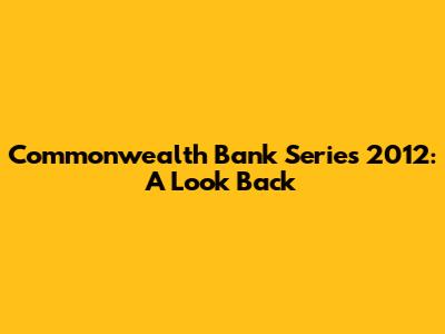 Commonwealth Bank Series 2012: A Look Back