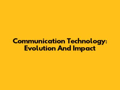 Communication Technology: Evolution And Impact