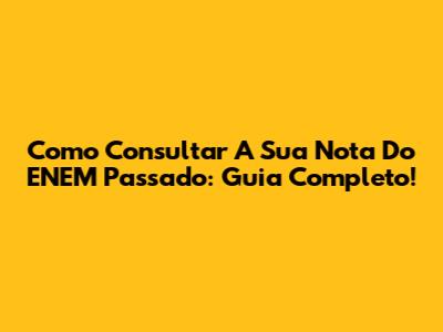 Como Consultar A Sua Nota Do ENEM Passado: Guia Completo!