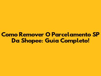 Como Remover O Parcelamento SP Da Shopee: Guia Completo!