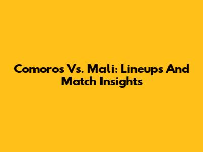 Comoros Vs. Mali: Lineups And Match Insights