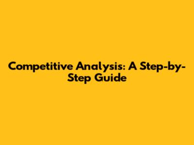 Competitive Analysis: A Step-by-Step Guide