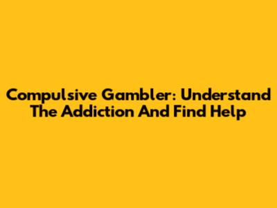 Compulsive Gambler: Understand The Addiction And Find Help