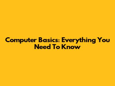 Computer Basics: Everything You Need To Know