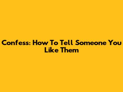 Confess: How To Tell Someone You Like Them