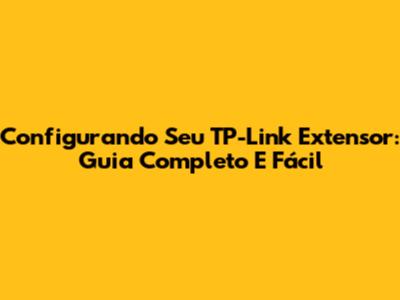 Configurando Seu TP-Link Extensor: Guia Completo E Fácil