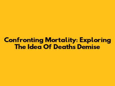 Confronting Mortality: Exploring The Idea Of Death's Demise